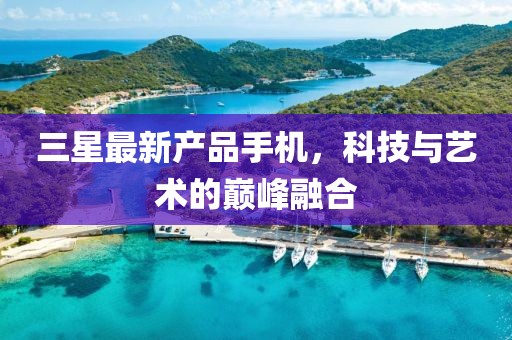 三星最新產品手機，科技與藝術的巔峰融合