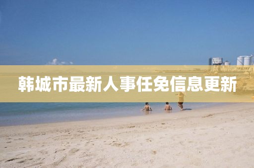 韓城市最新人事任免信息更新