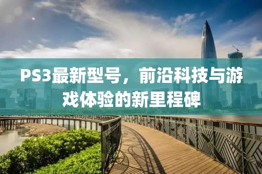 PS3最新型號，前沿科技與游戲體驗的新里程碑