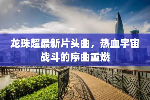 龍珠超最新片頭曲，熱血宇宙戰(zhàn)斗的序曲重燃