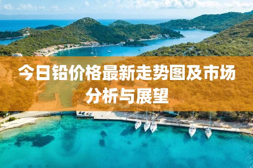 今日鉛價格最新走勢圖及市場分析與展望