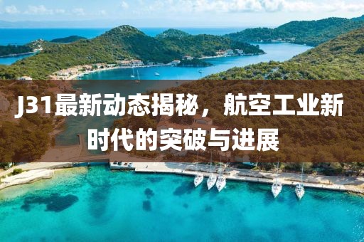 J31最新動態(tài)揭秘，航空工業(yè)新時(shí)代的突破與進(jìn)展