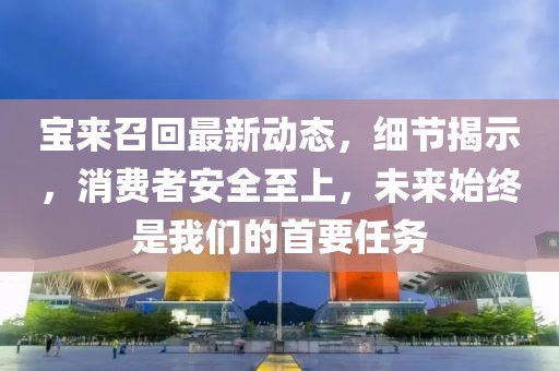 寶來召回最新動態(tài)，細(xì)節(jié)揭示，消費(fèi)者安全至上，未來始終是我們的首要任務(wù)