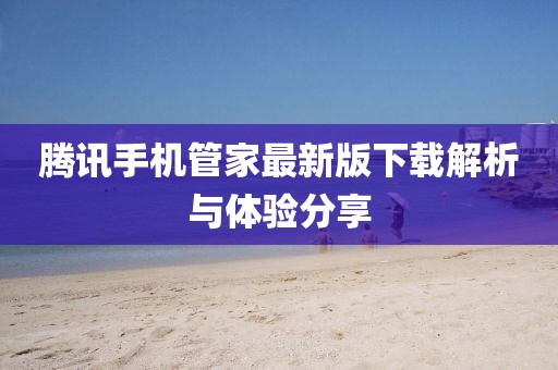 騰訊手機(jī)管家最新版下載解析與體驗(yàn)分享