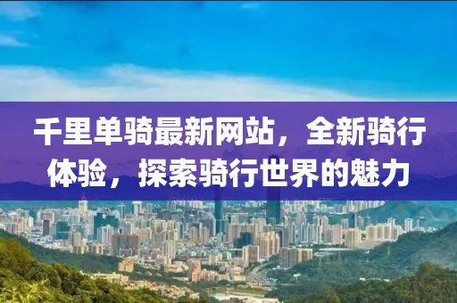 千里單騎最新網(wǎng)站，全新騎行體驗(yàn)，探索騎行世界的魅力