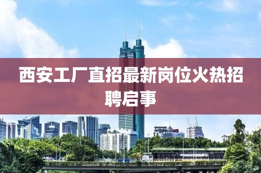 西安工廠直招最新崗位火熱招聘啟事