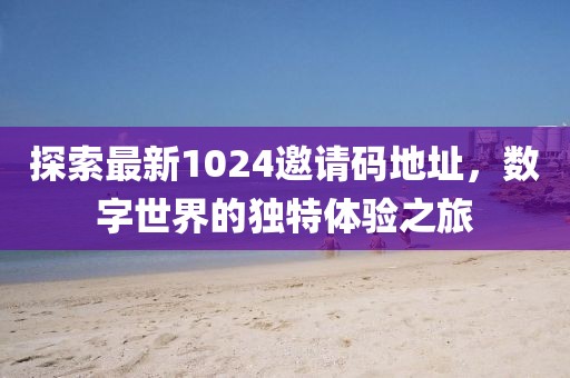 探索最新1024邀請碼地址，數(shù)字世界的獨特體驗之旅
