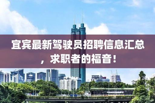 宜賓最新駕駛員招聘信息匯總，求職者的福音！