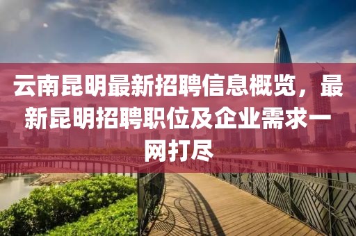 云南昆明最新招聘信息概覽，最新昆明招聘職位及企業(yè)需求一網(wǎng)打盡