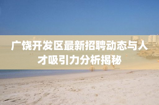 廣饒開發(fā)區(qū)最新招聘動(dòng)態(tài)與人才吸引力分析揭秘