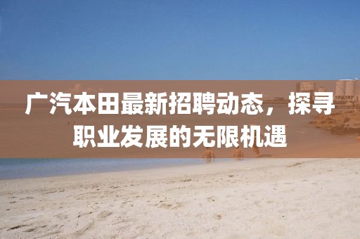 廣汽本田最新招聘動態(tài)，探尋職業(yè)發(fā)展的無限機遇