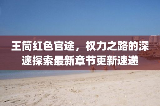 王簡紅色官途，權(quán)力之路的深邃探索最新章節(jié)更新速遞