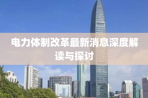 電力體制改革最新消息深度解讀與探討