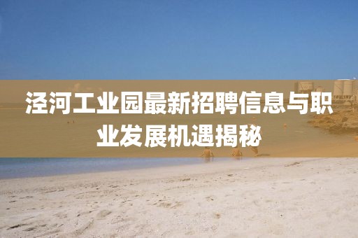 涇河工業(yè)園最新招聘信息與職業(yè)發(fā)展機(jī)遇揭秘