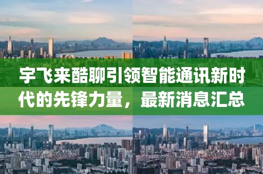 宇飛來酷聊引領(lǐng)智能通訊新時(shí)代的先鋒力量，最新消息匯總
