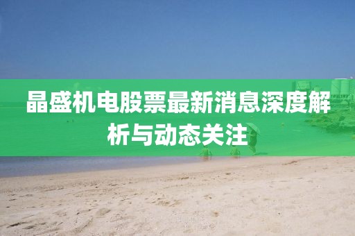 晶盛機電股票最新消息深度解析與動態(tài)關(guān)注