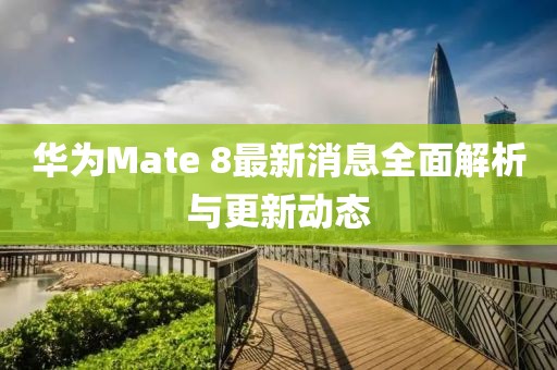 華為Mate 8最新消息全面解析與更新動(dòng)態(tài)