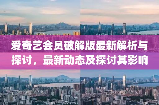 愛奇藝會(huì)員破解版最新解析與探討，最新動(dòng)態(tài)及探討其影響