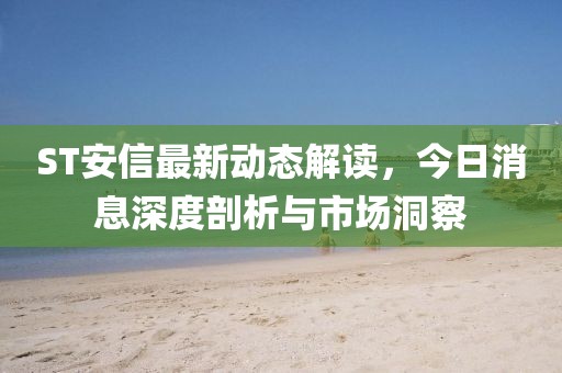 ST安信最新動(dòng)態(tài)解讀，今日消息深度剖析與市場(chǎng)洞察