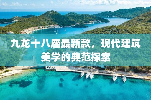 九龍十八座最新款，現(xiàn)代建筑美學(xué)的典范探索