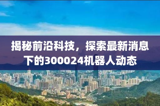 揭秘前沿科技，探索最新消息下的300024機(jī)器人動(dòng)態(tài)