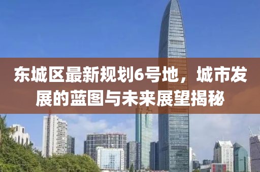 東城區(qū)最新規(guī)劃6號地，城市發(fā)展的藍(lán)圖與未來展望揭秘