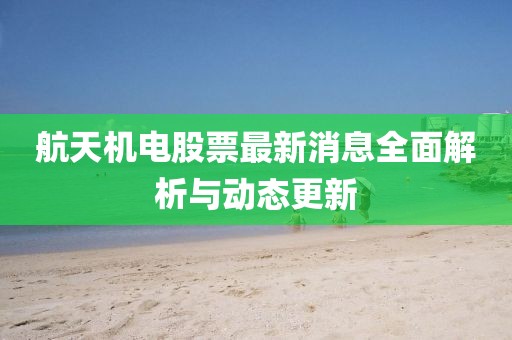 航天機(jī)電股票最新消息全面解析與動(dòng)態(tài)更新