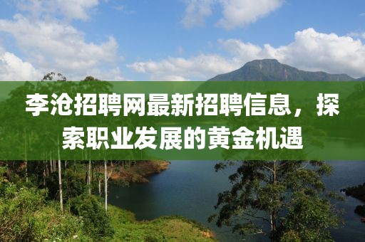 李滄招聘網(wǎng)最新招聘信息，探索職業(yè)發(fā)展的黃金機(jī)遇