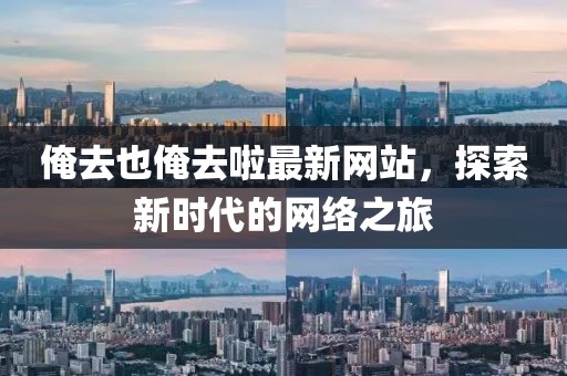 俺去也俺去啦最新網(wǎng)站，探索新時代的網(wǎng)絡(luò)之旅