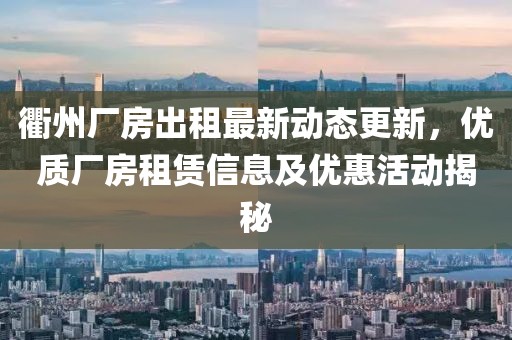 衢州廠房出租最新動態(tài)更新，優(yōu)質(zhì)廠房租賃信息及優(yōu)惠活動揭秘