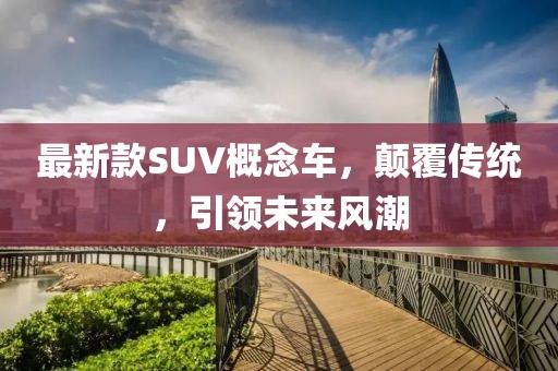 最新款SUV概念車，顛覆傳統(tǒng)，引領(lǐng)未來風(fēng)潮