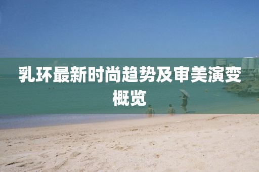 乳環(huán)最新時(shí)尚趨勢(shì)及審美演變概覽