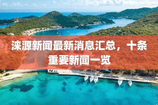 淶源新聞最新消息匯總，十條重要新聞一覽