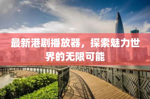 最新港劇播放器，探索魅力世界的無限可能
