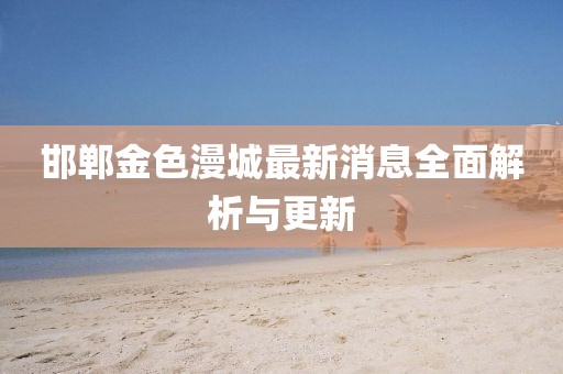 邯鄲金色漫城最新消息全面解析與更新