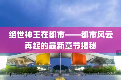 絕世神王在都市——都市風(fēng)云再起的最新章節(jié)揭秘