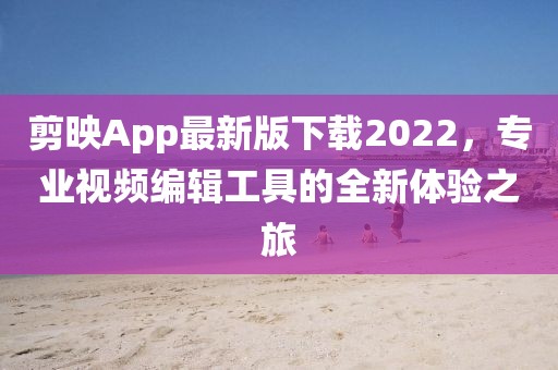 剪映App最新版下載2022，專業(yè)視頻編輯工具的全新體驗之旅