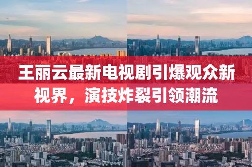 王麗云最新電視劇引爆觀眾新視界，演技炸裂引領(lǐng)潮流