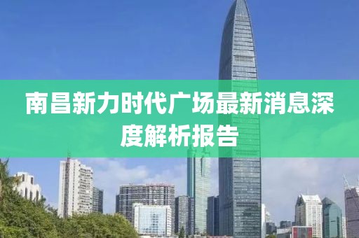 南昌新力時代廣場最新消息深度解析報告