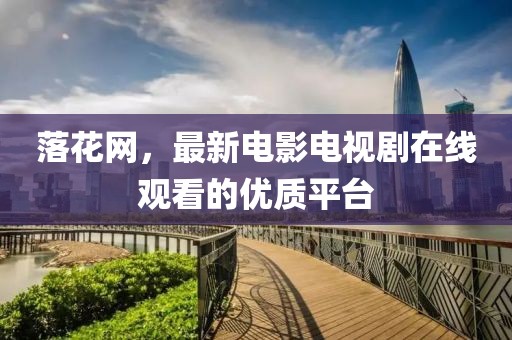 落花網(wǎng)，最新電影電視劇在線觀看的優(yōu)質(zhì)平臺