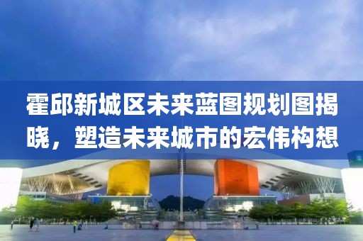 霍邱新城區(qū)未來藍(lán)圖規(guī)劃圖揭曉，塑造未來城市的宏偉構(gòu)想