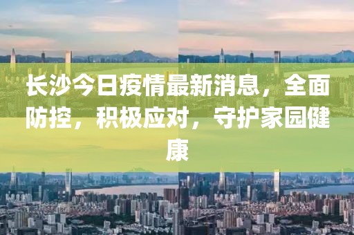 長沙今日疫情最新消息，全面防控，積極應(yīng)對，守護(hù)家園健康