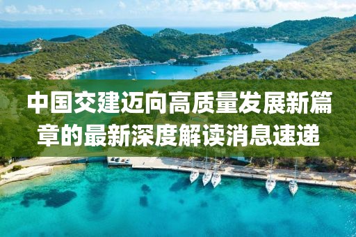 中國交建邁向高質量發(fā)展新篇章的最新深度解讀消息速遞