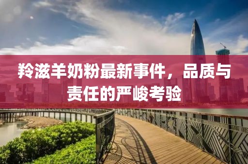 羚滋羊奶粉最新事件，品質(zhì)與責(zé)任的嚴(yán)峻考驗(yàn)