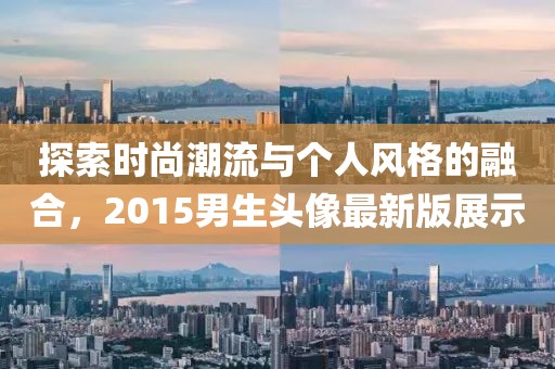 探索時(shí)尚潮流與個(gè)人風(fēng)格的融合，2015男生頭像最新版展示