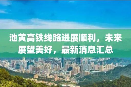 池黃高鐵線路進(jìn)展順利，未來展望美好，最新消息匯總