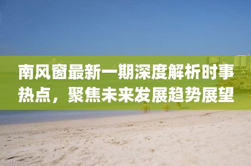 南風窗最新一期深度解析時事熱點，聚焦未來發(fā)展趨勢展望