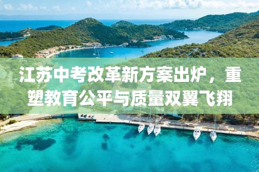 江蘇中考改革新方案出爐，重塑教育公平與質(zhì)量雙翼飛翔