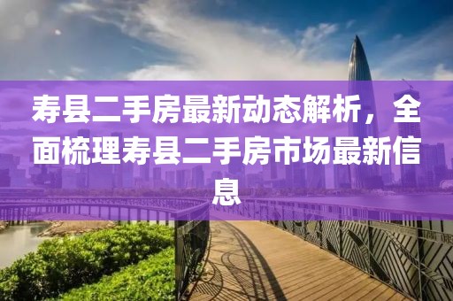 壽縣二手房最新動態(tài)解析，全面梳理壽縣二手房市場最新信息