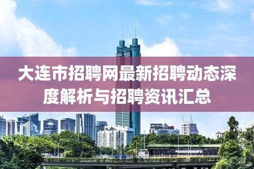大連市招聘網(wǎng)最新招聘動態(tài)深度解析與招聘資訊匯總
